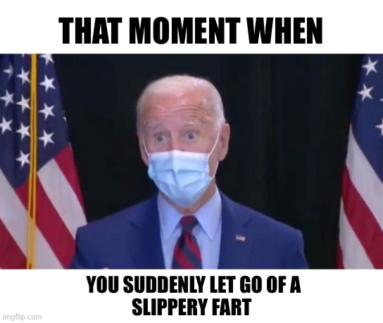 Sometimes shit happens | THAT MOMENT WHEN; YOU SUDDENLY LET GO OF A
SLIPPERY FART | image tagged in fart,biden | made w/ Imgflip meme maker
