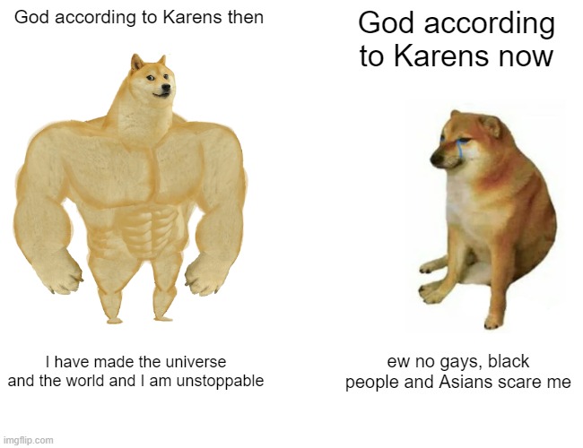 Buff Doge vs. Cheems | God according to Karens then; God according to Karens now; I have made the universe and the world and I am unstoppable; ew no gays, black people and Asians scare me | image tagged in memes,buff doge vs cheems | made w/ Imgflip meme maker
