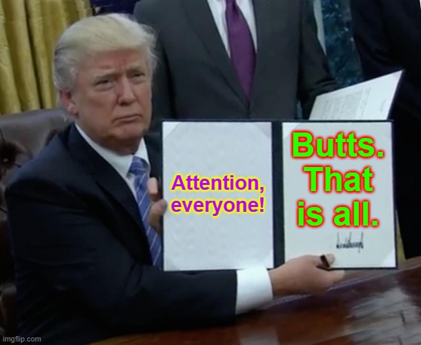 Trump Bill Signing | Attention, everyone! Butts. That is all. | image tagged in memes,trump bill signing | made w/ Imgflip meme maker