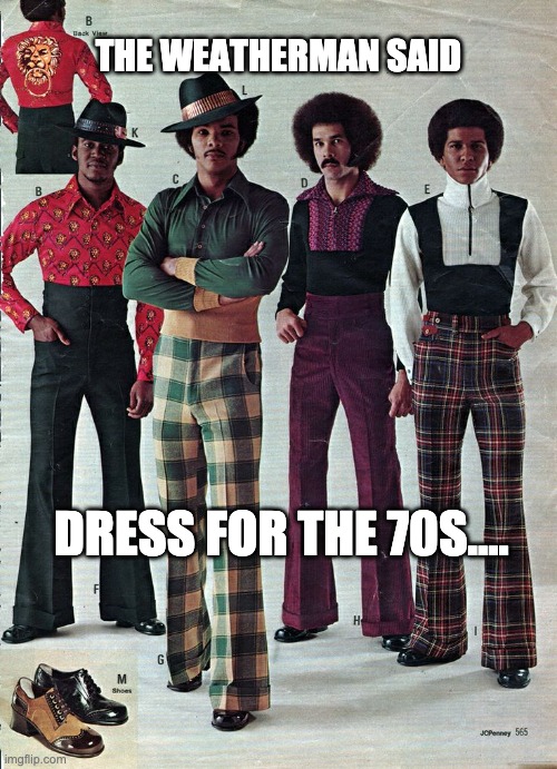 70s | THE WEATHERMAN SAID; DRESS FOR THE 70S.... | image tagged in weather,funk,humor | made w/ Imgflip meme maker
