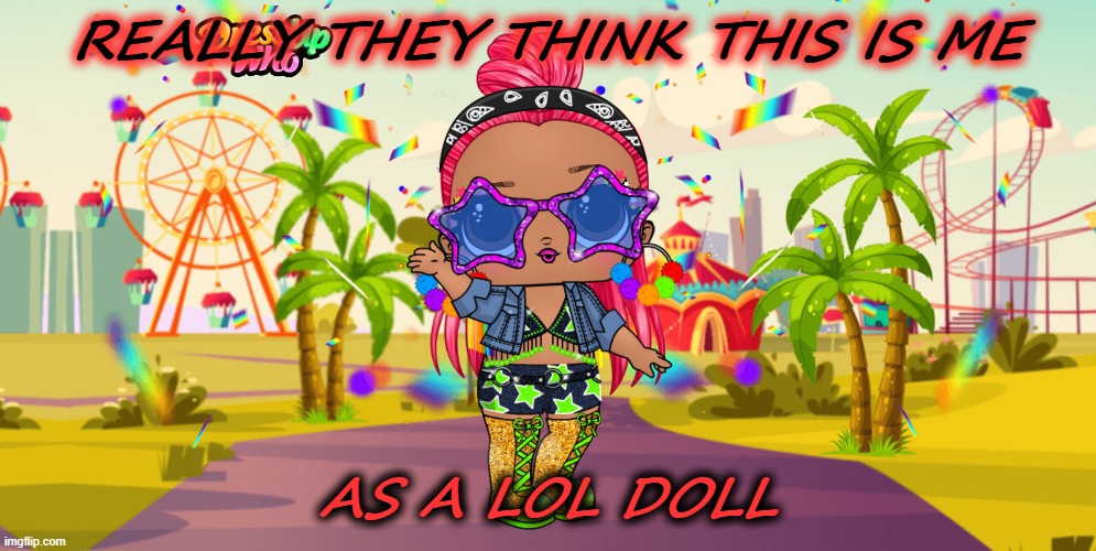deadly | REALLY THEY THINK THIS IS ME; AS A LOL DOLL | image tagged in trololol | made w/ Imgflip meme maker