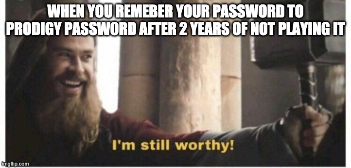 Im still worthy | WHEN YOU REMEBER YOUR PASSWORD TO PRODIGY PASSWORD AFTER 2 YEARS OF NOT PLAYING IT | image tagged in im still worthy | made w/ Imgflip meme maker