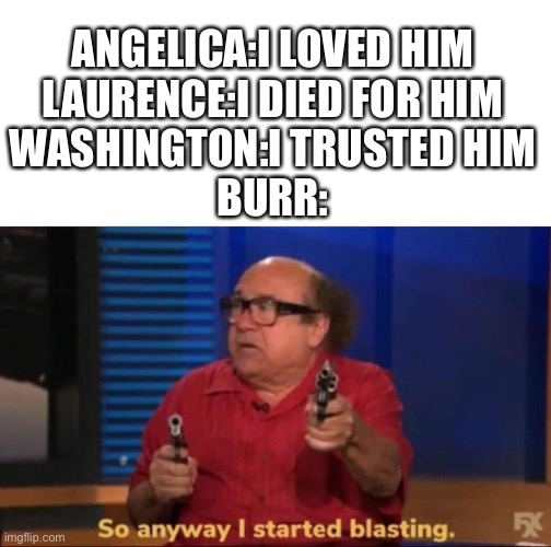 So anyway I started blasting | ANGELICA:I LOVED HIM
LAURENCE:I DIED FOR HIM
WASHINGTON:I TRUSTED HIM
BURR: | image tagged in so anyway i started blasting | made w/ Imgflip meme maker