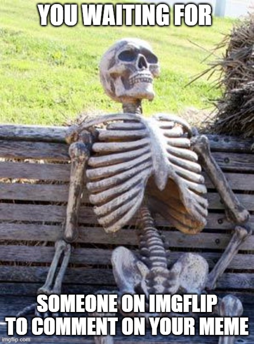 Waiting Skeleton Meme | YOU WAITING FOR; SOMEONE ON IMGFLIP TO COMMENT ON YOUR MEME | image tagged in memes,waiting skeleton | made w/ Imgflip meme maker