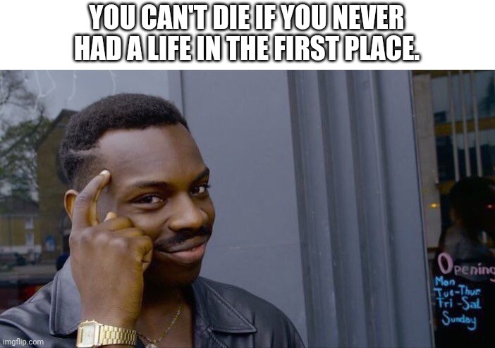 Roll Safe Think About It Meme | YOU CAN'T DIE IF YOU NEVER HAD A LIFE IN THE FIRST PLACE. | image tagged in memes,roll safe think about it | made w/ Imgflip meme maker