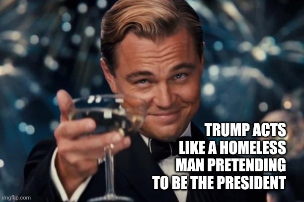 Wakko | TRUMP ACTS LIKE A HOMELESS MAN PRETENDING TO BE THE PRESIDENT | image tagged in memes,leonardo dicaprio cheers,trump unfit unqualified dangerous,liar in chief,lock him up,crazy man | made w/ Imgflip meme maker