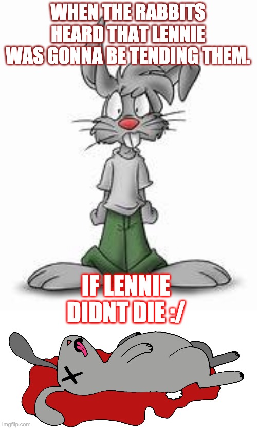 Of Mice of Men meme | WHEN THE RABBITS HEARD THAT LENNIE WAS GONNA BE TENDING THEM. IF LENNIE DIDNT DIE :/ | image tagged in funny,lol | made w/ Imgflip meme maker