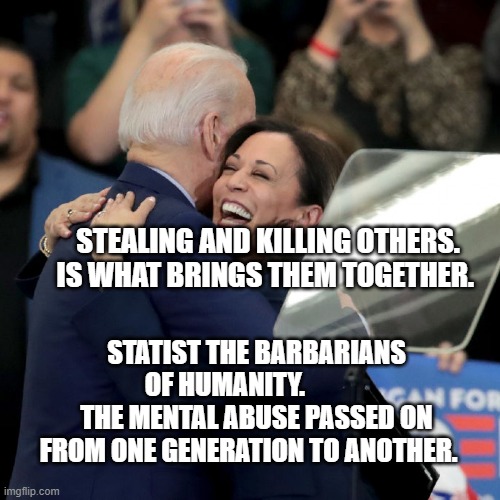 Joe Biden Kamala Harris | STEALING AND KILLING OTHERS. IS WHAT BRINGS THEM TOGETHER. STATIST THE BARBARIANS OF HUMANITY.             THE MENTAL ABUSE PASSED ON FROM ONE GENERATION TO ANOTHER. | image tagged in joe biden kamala harris | made w/ Imgflip meme maker