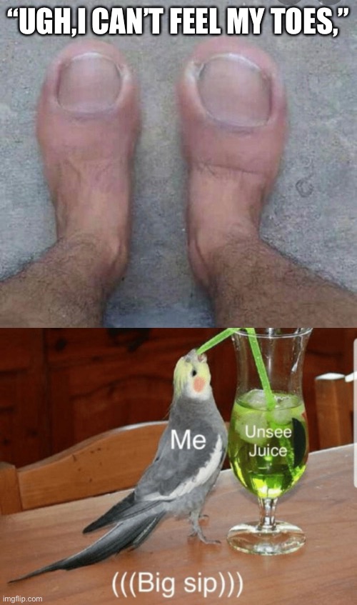 CANT FEEL MY TOES!!! | “UGH,I CAN’T FEEL MY TOES,” | image tagged in unsee juice | made w/ Imgflip meme maker