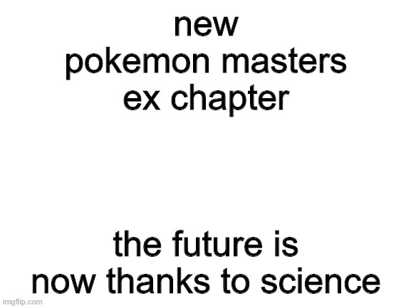 NEW POKEMON MASTERS EX CHAPTER LETS GOOOOOO | new pokemon masters ex chapter; the future is now thanks to science | image tagged in blank white template,pokemon | made w/ Imgflip meme maker