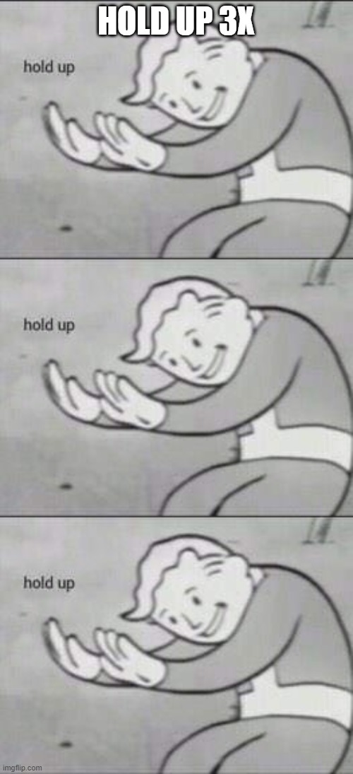 HOLD UP 3X | image tagged in fallout hold up | made w/ Imgflip meme maker