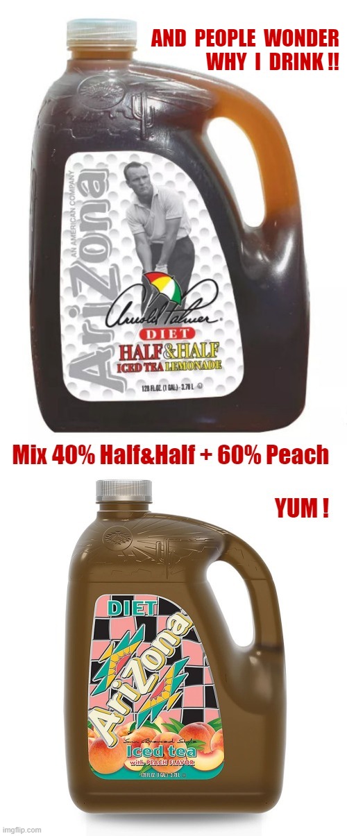 AND PEOPLE WONDER WHY I DRINK! | AND  PEOPLE  WONDER
WHY  I  DRINK !! Mix 40% Half&Half + 60% Peach YUM ! | image tagged in diet,tea,beverage,recipe,rick75230 | made w/ Imgflip meme maker