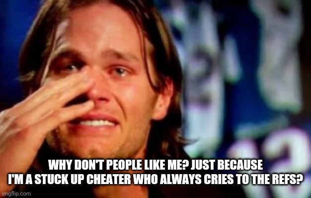 crying tom brady | WHY DON'T PEOPLE LIKE ME? JUST BECAUSE I'M A STUCK UP CHEATER WHO ALWAYS CRIES TO THE REFS? | image tagged in crying tom brady | made w/ Imgflip meme maker