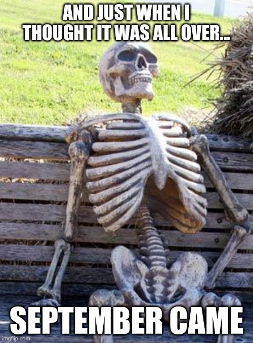 Waiting Skeleton | AND JUST WHEN I THOUGHT IT WAS ALL OVER... SEPTEMBER CAME | image tagged in memes,waiting skeleton,september,2020 sucks,coronavirus,quarantine | made w/ Imgflip meme maker