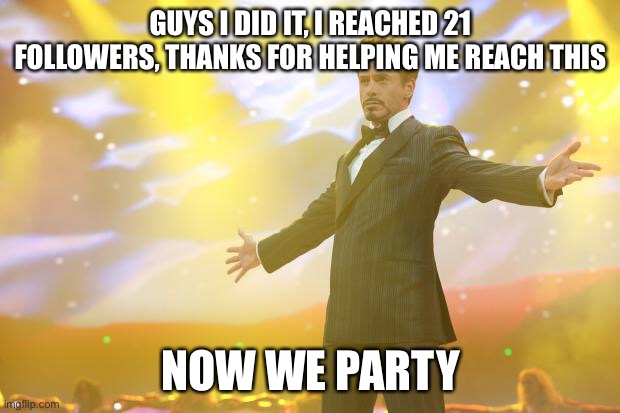 I did it | GUYS I DID IT, I REACHED 21 FOLLOWERS, THANKS FOR HELPING ME REACH THIS; NOW WE PARTY | image tagged in tony stark success | made w/ Imgflip meme maker