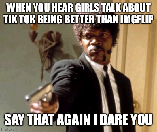 Say That Again I Dare You | WHEN YOU HEAR GIRLS TALK ABOUT TIK TOK BEING BETTER THAN IMGFLIP; SAY THAT AGAIN I DARE YOU | image tagged in memes,say that again i dare you | made w/ Imgflip meme maker