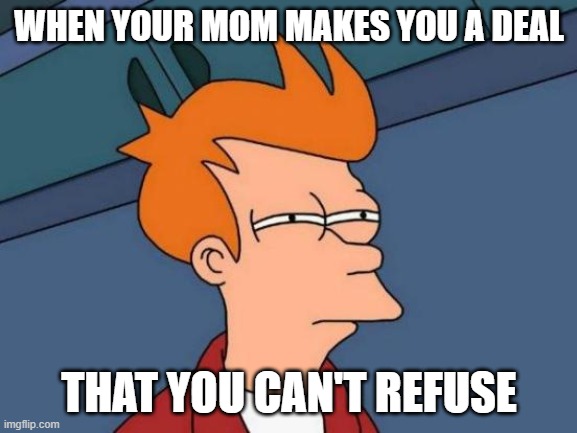 Futurama Fry Meme | WHEN YOUR MOM MAKES YOU A DEAL; THAT YOU CAN'T REFUSE | image tagged in memes,futurama fry | made w/ Imgflip meme maker