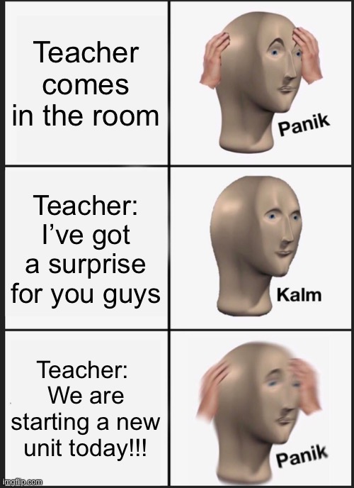 School life | Teacher comes in the room; Teacher: I’ve got a surprise for you guys; Teacher: 
We are starting a new unit today!!! | image tagged in memes,panik kalm panik | made w/ Imgflip meme maker