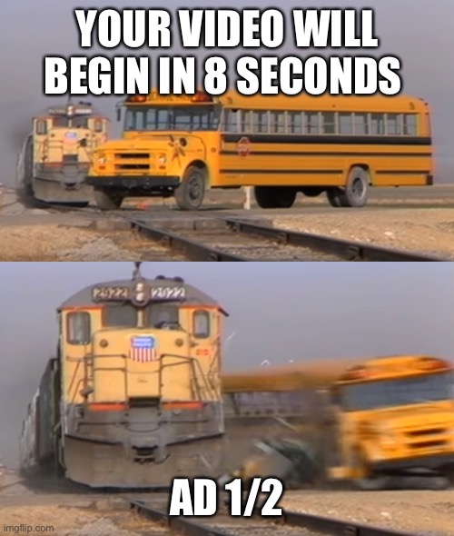 RIP | YOUR VIDEO WILL BEGIN IN 8 SECONDS; AD 1/2 | image tagged in a train hitting a school bus | made w/ Imgflip meme maker