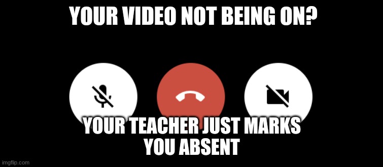 Google Meets | YOUR VIDEO NOT BEING ON? YOUR TEACHER JUST MARKS
YOU ABSENT | image tagged in online school,coronavirus,google meets,video calls | made w/ Imgflip meme maker