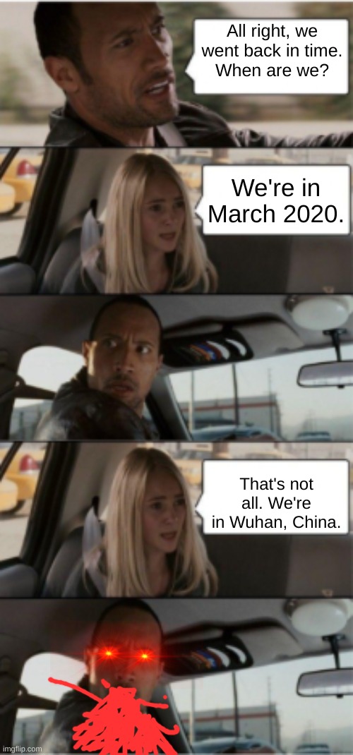 The Rock Driving Extended | All right, we went back in time.
When are we? We're in March 2020. That's not all. We're in Wuhan, China. | image tagged in the rock driving extended,2020 sucks,barf,covid | made w/ Imgflip meme maker