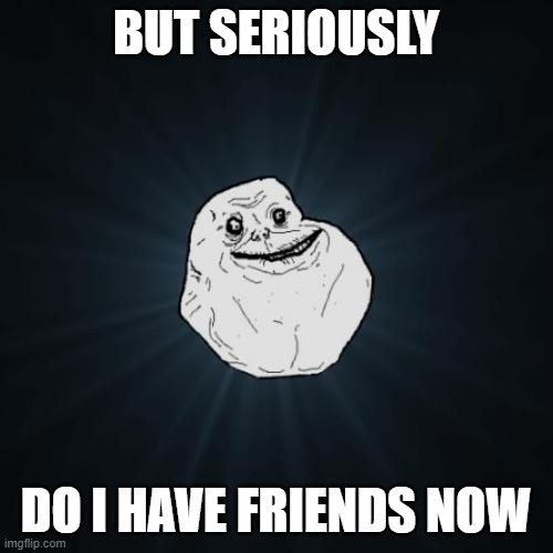 Forever Alone Meme | BUT SERIOUSLY DO I HAVE FRIENDS NOW | image tagged in memes,forever alone | made w/ Imgflip meme maker