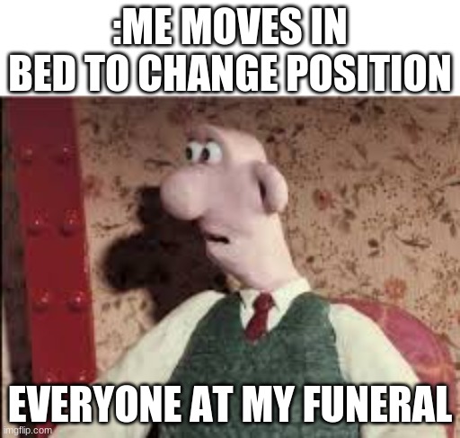 uh oh | :ME MOVES IN BED TO CHANGE POSITION; EVERYONE AT MY FUNERAL | image tagged in surprised wallace | made w/ Imgflip meme maker
