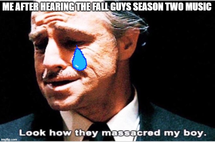 I like Season One Music Better | ME AFTER HEARING THE FALL GUYS SEASON TWO MUSIC | image tagged in look how they massacred my boy | made w/ Imgflip meme maker