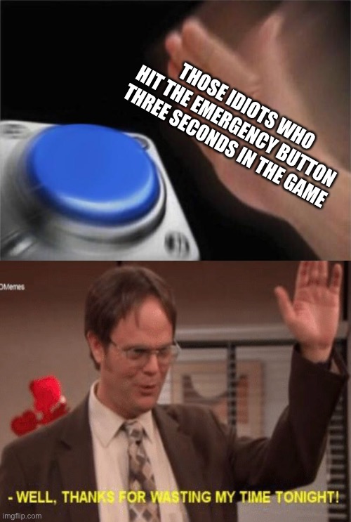 EMERGENCY MEETING | THOSE IDIOTS WHO HIT THE EMERGENCY BUTTON THREE SECONDS IN THE GAME | image tagged in memes,blank nut button,emergency meeting among us | made w/ Imgflip meme maker