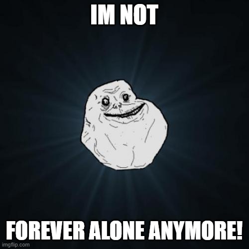 Forever Alone Meme | IM NOT FOREVER ALONE ANYMORE! | image tagged in memes,forever alone | made w/ Imgflip meme maker