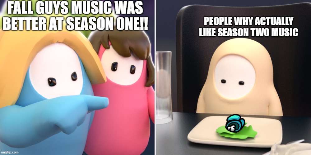 Who likes Season Two music better though? | FALL GUYS MUSIC WAS BETTER AT SEASON ONE!! PEOPLE WHY ACTUALLY LIKE SEASON TWO MUSIC | image tagged in fall guys meme | made w/ Imgflip meme maker