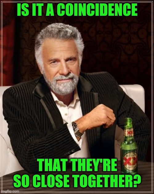 The Most Interesting Man In The World Meme | IS IT A COINCIDENCE THAT THEY'RE SO CLOSE TOGETHER? | image tagged in memes,the most interesting man in the world | made w/ Imgflip meme maker