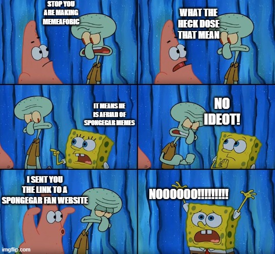 Stop it, Patrick! You're Scaring Him! | STOP YOU ARE MAKING MEMEAFOBIC; WHAT THE HECK DOSE THAT MEAN; NO IDEOT! IT MEANS HE IS AFRIAD OF SPONGEGAR MEMES; I SENT YOU THE LINK TO A SPONGEGAR FAN WEBSITE; NOOOOOO!!!!!!!!! | image tagged in stop it patrick you're scaring him | made w/ Imgflip meme maker