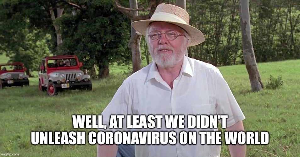 welcome to jurassic park | WELL, AT LEAST WE DIDN’T UNLEASH CORONAVIRUS ON THE WORLD | image tagged in welcome to jurassic park | made w/ Imgflip meme maker