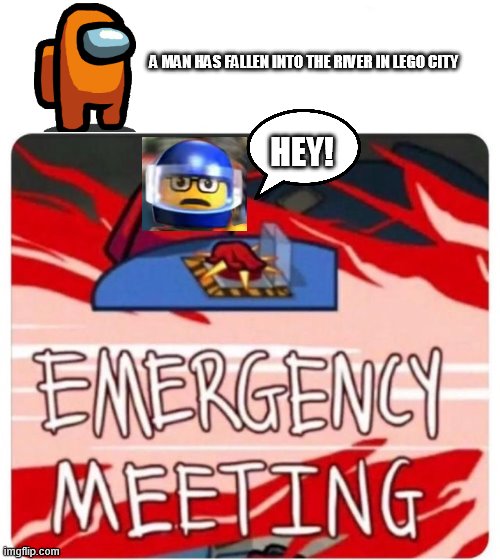 A man has fallen into the river in lego city among us | A MAN HAS FALLEN INTO THE RIVER IN LEGO CITY; HEY! | image tagged in emergency meeting among us,a man has fallen into the river in lego city | made w/ Imgflip meme maker