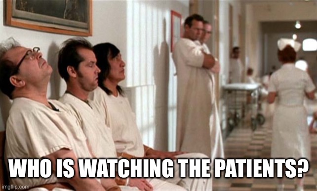 Mental hospital | WHO IS WATCHING THE PATIENTS? | image tagged in mental hospital | made w/ Imgflip meme maker