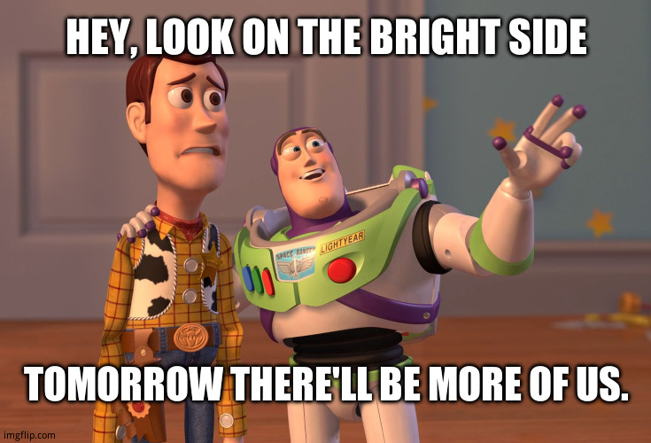 Hamilton/toy story | HEY, LOOK ON THE BRIGHT SIDE; TOMORROW THERE'LL BE MORE OF US. | image tagged in memes,x x everywhere | made w/ Imgflip meme maker