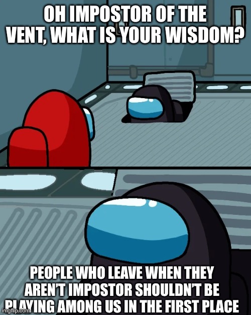 So true | OH IMPOSTOR OF THE VENT, WHAT IS YOUR WISDOM? PEOPLE WHO LEAVE WHEN THEY AREN’T IMPOSTOR SHOULDN’T BE PLAYING AMONG US IN THE FIRST PLACE | image tagged in impostor of the vent,among us | made w/ Imgflip meme maker
