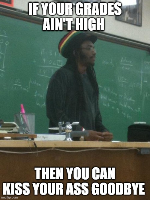 Rasta Science Teacher Meme | IF YOUR GRADES AIN'T HIGH; THEN YOU CAN KISS YOUR ASS GOODBYE | image tagged in memes,rasta science teacher | made w/ Imgflip meme maker