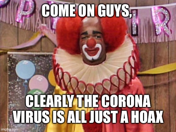 The Corona Clown | COME ON GUYS, CLEARLY THE CORONA VIRUS IS ALL JUST A HOAX | image tagged in homey the clown | made w/ Imgflip meme maker