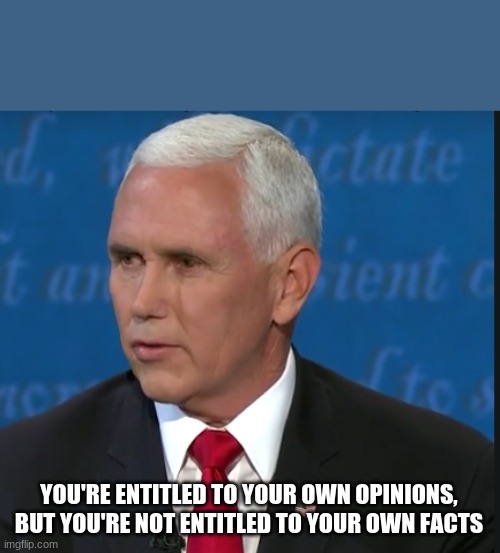 Entitled to opinion not entitled to facts meme template |  YOU'RE ENTITLED TO YOUR OWN OPINIONS, BUT YOU'RE NOT ENTITLED TO YOUR OWN FACTS | image tagged in funny,mike pence | made w/ Imgflip meme maker