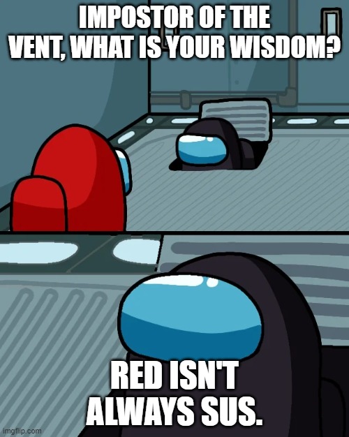 impostor of the vent | IMPOSTOR OF THE VENT, WHAT IS YOUR WISDOM? RED ISN'T ALWAYS SUS. | image tagged in impostor of the vent | made w/ Imgflip meme maker