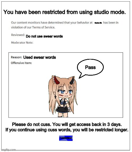 Banned from Gacha Life | You have been restricted from using studio mode. Gacha life; Do not use swear words; Pass; Used swear words; Please do not cuss. You will get access back in 3 days. If you continue using cuss words, you will be restricted longer. I understand | image tagged in banned from roblox,gacha life | made w/ Imgflip meme maker