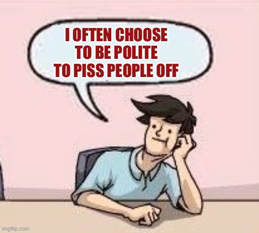 Boardroom Suggestion Guy | I OFTEN CHOOSE TO BE POLITE TO PISS PEOPLE OFF | image tagged in boardroom suggestion guy | made w/ Imgflip meme maker