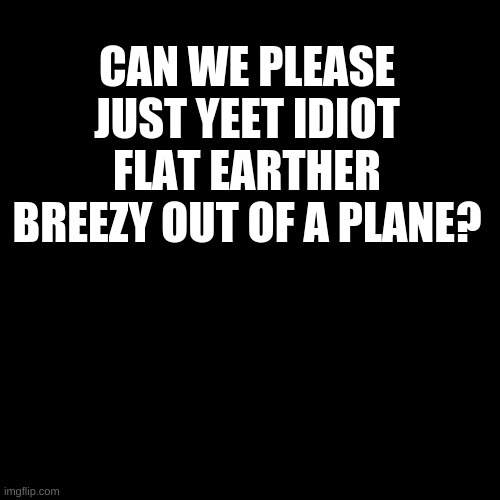 Face the truth idiot | CAN WE PLEASE JUST YEET IDIOT FLAT EARTHER BREEZY OUT OF A PLANE? | image tagged in earth,idiot | made w/ Imgflip meme maker