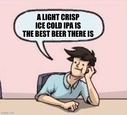 Boardroom Suggestion Guy | A LIGHT CRISP ICE COLD IPA IS THE BEST BEER THERE IS | image tagged in boardroom suggestion guy | made w/ Imgflip meme maker