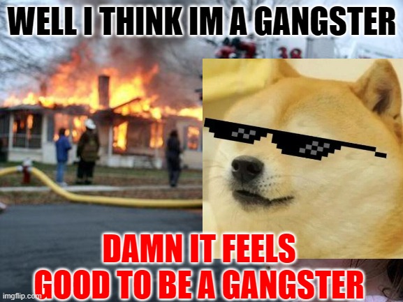 Disaster Girl | WELL I THINK IM A GANGSTER; DAMN IT FEELS GOOD TO BE A GANGSTER | image tagged in memes,disaster girl | made w/ Imgflip meme maker