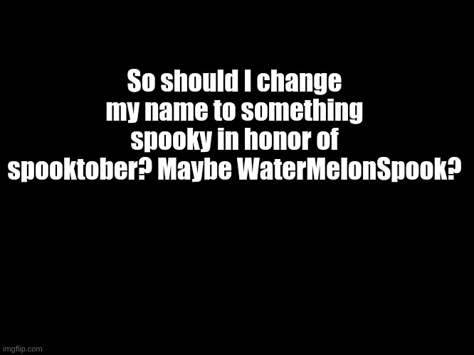 Spoooooooky | So should I change my name to something spooky in honor of spooktober? Maybe WaterMelonSpook? | image tagged in blank black,spooktober | made w/ Imgflip meme maker