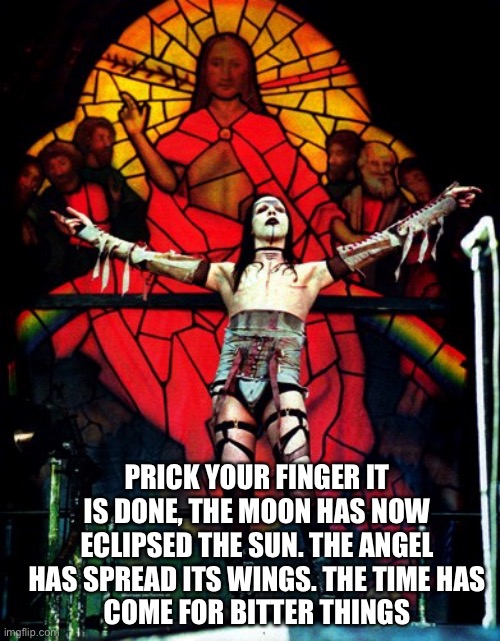 PRICK YOUR FINGER IT IS DONE, THE MOON HAS NOW ECLIPSED THE SUN. THE ANGEL HAS SPREAD ITS WINGS. THE TIME HAS
COME FOR BITTER THINGS | made w/ Imgflip meme maker