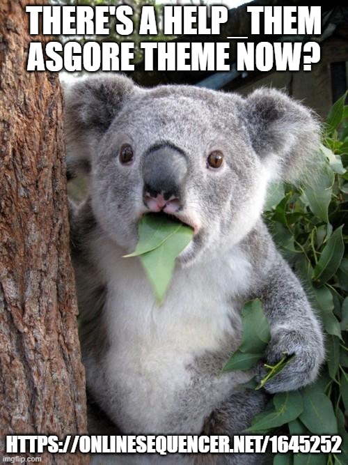 https://onlinesequencer.net/1645252 | THERE'S A HELP_THEM ASGORE THEME NOW? HTTPS://ONLINESEQUENCER.NET/1645252 | image tagged in memes,surprised koala | made w/ Imgflip meme maker